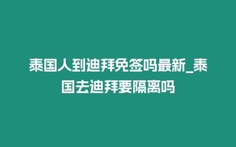 泰國人到迪拜免簽嗎最新_泰國去迪拜要隔離嗎