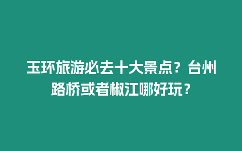 玉環旅游必去十大景點？臺州路橋或者椒江哪好玩？