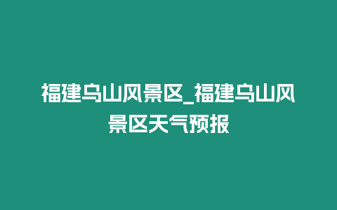 福建烏山風景區_福建烏山風景區天氣預報