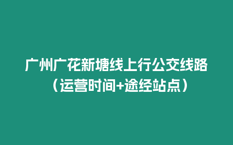 廣州廣花新塘線上行公交線路（運營時間+途經站點）