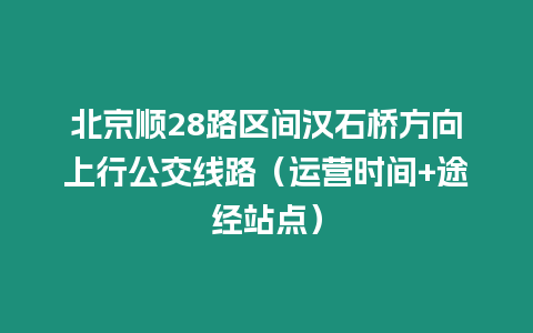 北京順28路區間漢石橋方向上行公交線路（運營時間+途經站點）