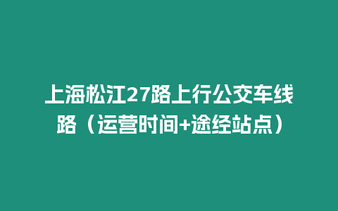 上海松江27路上行公交車線路（運營時間+途經站點）