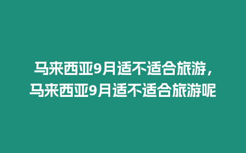 馬來西亞9月適不適合旅游，馬來西亞9月適不適合旅游呢