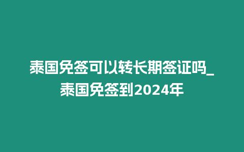 泰國免簽可以轉長期簽證嗎_泰國免簽到2024年