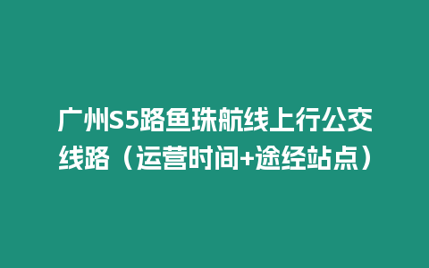 廣州S5路魚珠航線上行公交線路（運(yùn)營時(shí)間+途經(jīng)站點(diǎn)）