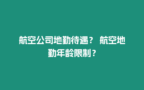 航空公司地勤待遇？ 航空地勤年齡限制？