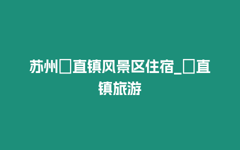 蘇州甪直鎮(zhèn)風景區(qū)住宿_甪直鎮(zhèn)旅游