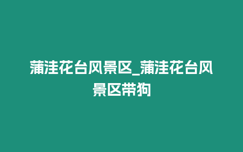 蒲洼花臺(tái)風(fēng)景區(qū)_蒲洼花臺(tái)風(fēng)景區(qū)帶狗