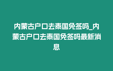 內蒙古戶口去泰國免簽嗎_內蒙古戶口去泰國免簽嗎最新消息