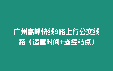 廣州高峰快線9路上行公交線路（運營時間+途經站點）