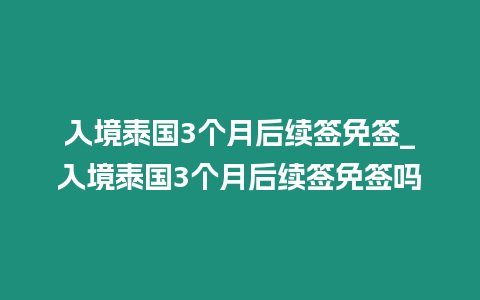 入境泰國3個月后續簽免簽_入境泰國3個月后續簽免簽嗎