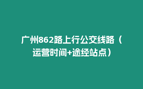 廣州862路上行公交線路（運營時間+途經站點）