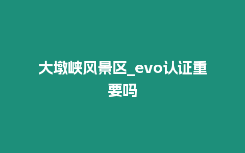 大墩峽風(fēng)景區(qū)_evo認(rèn)證重要嗎