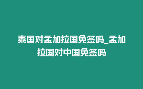 泰國對孟加拉國免簽嗎_孟加拉國對中國免簽嗎