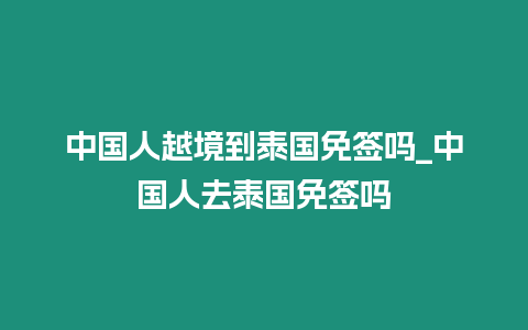 中國人越境到泰國免簽嗎_中國人去泰國免簽嗎