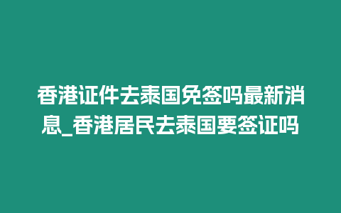 香港證件去泰國免簽嗎最新消息_香港居民去泰國要簽證嗎