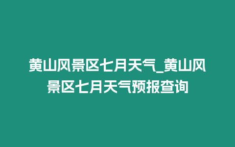 黃山風景區七月天氣_黃山風景區七月天氣預報查詢