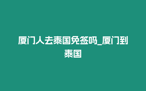 廈門人去泰國免簽嗎_廈門到泰國