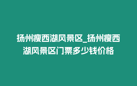 揚(yáng)州瘦西湖風(fēng)景區(qū)_揚(yáng)州瘦西湖風(fēng)景區(qū)門票多少錢價(jià)格