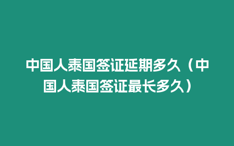 中國人泰國簽證延期多久（中國人泰國簽證最長多久）