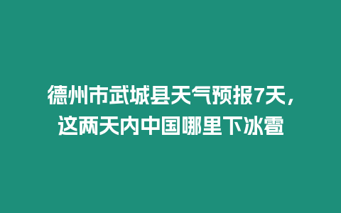 德州市武城縣天氣預(yù)報7天，這兩天內(nèi)中國哪里下冰雹