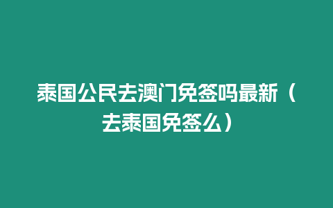 泰國公民去澳門免簽嗎最新（去泰國免簽么）