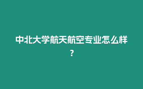 中北大學航天航空專業怎么樣？