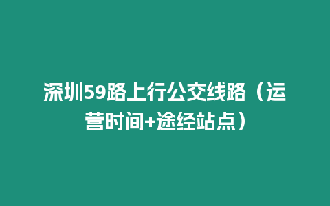 深圳59路上行公交線路（運營時間+途經站點）