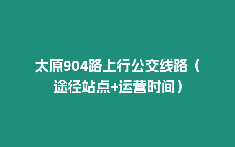 太原904路上行公交線路（途徑站點+運營時間）