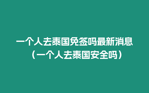 一個人去泰國免簽嗎最新消息（一個人去泰國安全嗎）