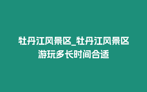 牡丹江風景區_牡丹江風景區游玩多長時間合適