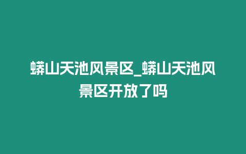 蟒山天池風景區_蟒山天池風景區開放了嗎