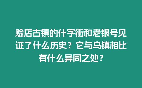 賒店古鎮的什字街和老銀號見證了什么歷史？它與烏鎮相比有什么異同之處？