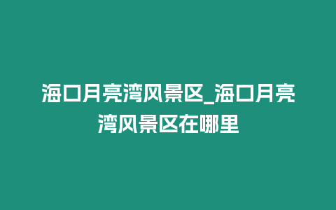 海口月亮灣風(fēng)景區(qū)_海口月亮灣風(fēng)景區(qū)在哪里