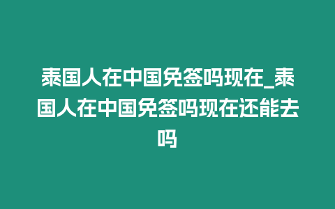 泰國人在中國免簽嗎現在_泰國人在中國免簽嗎現在還能去嗎