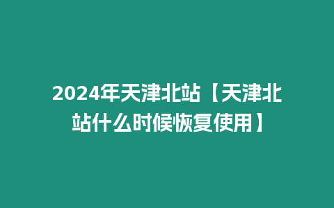 2024年天津北站【天津北站什么時(shí)候恢復(fù)使用】