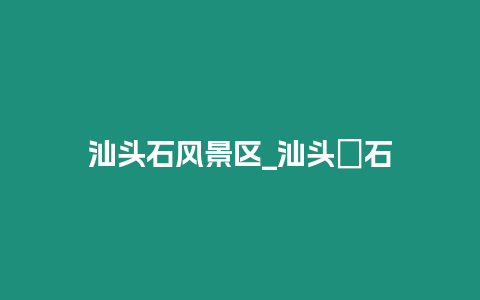 汕頭石風景區_汕頭礳石