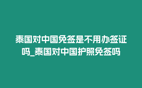 泰國對中國免簽是不用辦簽證嗎_泰國對中國護照免簽嗎