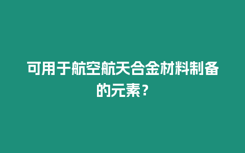 可用于航空航天合金材料制備的元素？