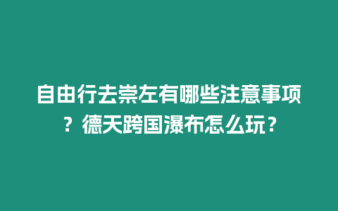 自由行去崇左有哪些注意事項(xiàng)？德天跨國瀑布怎么玩？