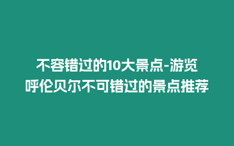 不容錯(cuò)過(guò)的10大景點(diǎn)-游覽呼倫貝爾不可錯(cuò)過(guò)的景點(diǎn)推薦