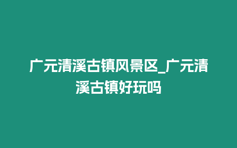 廣元清溪古鎮風景區_廣元清溪古鎮好玩嗎