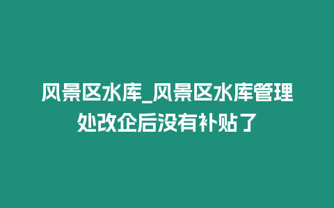 風(fēng)景區(qū)水庫_風(fēng)景區(qū)水庫管理處改企后沒有補(bǔ)貼了