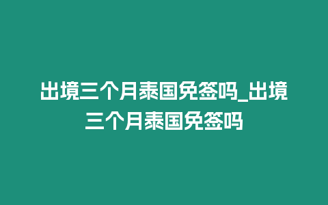 出境三個月泰國免簽嗎_出境三個月泰國免簽嗎