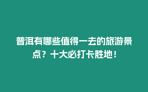 普洱有哪些值得一去的旅游景點？十大必打卡勝地！