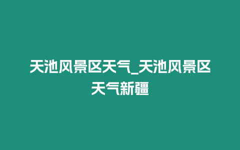 天池風景區天氣_天池風景區天氣新疆