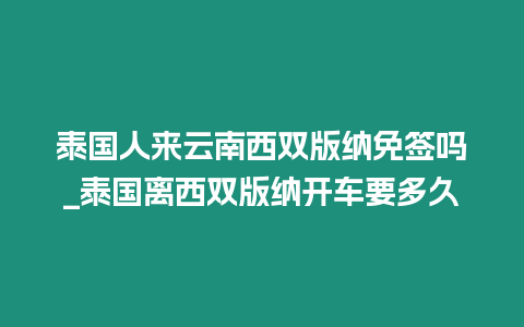 泰國人來云南西雙版納免簽嗎_泰國離西雙版納開車要多久