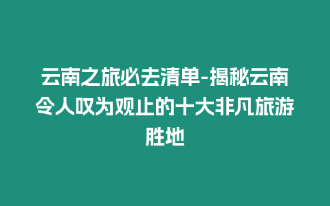 云南之旅必去清單-揭秘云南令人嘆為觀止的十大非凡旅游勝地