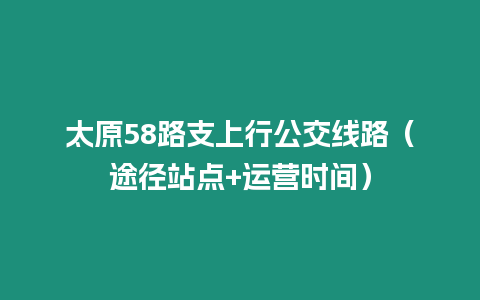 太原58路支上行公交線路（途徑站點(diǎn)+運(yùn)營時間）