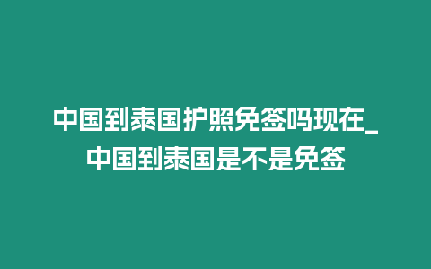 中國到泰國護照免簽嗎現在_中國到泰國是不是免簽